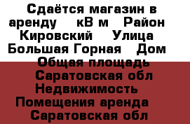 Сдаётся магазин в аренду 70 кВ м › Район ­ Кировский  › Улица ­ Большая Горная › Дом ­ 331 › Общая площадь ­ 70 - Саратовская обл. Недвижимость » Помещения аренда   . Саратовская обл.